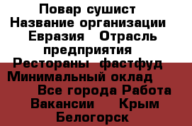 Повар-сушист › Название организации ­ Евразия › Отрасль предприятия ­ Рестораны, фастфуд › Минимальный оклад ­ 35 000 - Все города Работа » Вакансии   . Крым,Белогорск